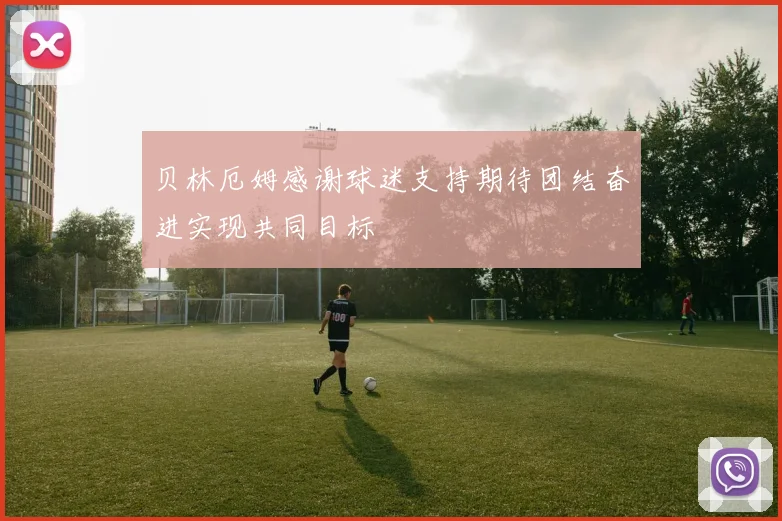 贝林厄姆感谢球迷支持期待团结奋进实现共同目标