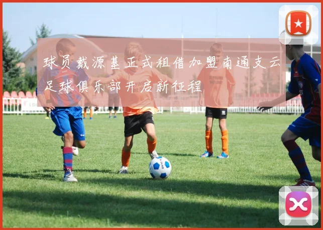 球员戴源基正式租借加盟南通支云足球俱乐部开启新征程