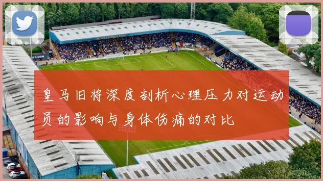 皇马旧将深度剖析心理压力对运动员的影响与身体伤痛的对比
