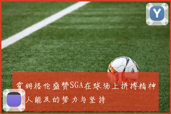 霍姆格伦盛赞SGA在球场上拼搏精神无人能及的努力与坚持
