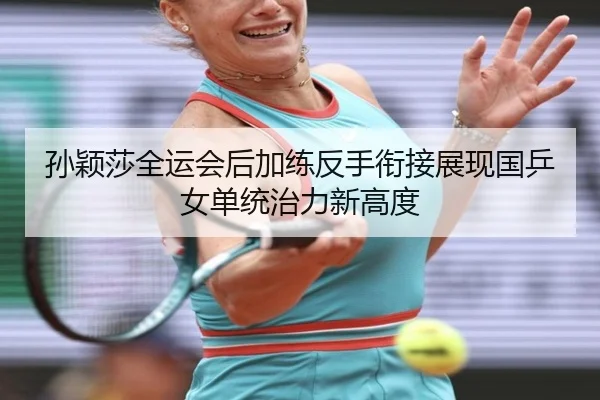 孙颖莎全运会后加练反手衔接展现国乒女单统治力新高度